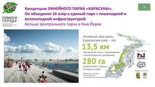 3
Концепцию ЛИНЕЙНОГО ПАРКА «КАРАСУНЫ».
Он объединит 16 озер в единый парк с пешеходной и
велосипедной инфраструктурой
Больше Центрального парка в Нью Йорке
 