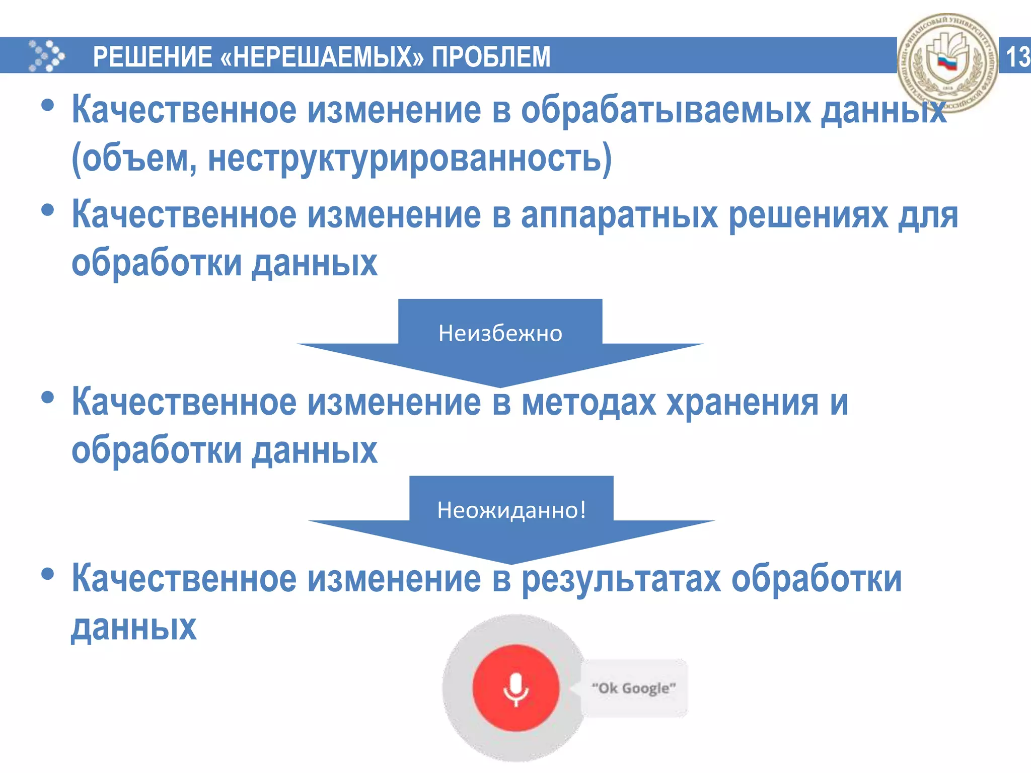 13РЕШЕНИЕ «НЕРЕШАЕМЫХ» ПРОБЛЕМ
• Качественное изменение в обрабатываемых данных
(объем, неструктурированность)
• Качественное изменение в аппаратных решениях для
обработки данных
• Качественное изменение в методах хранения и
обработки данных
• Качественное изменение в результатах обработки
данных
Неизбежно
Неожиданно!
 
