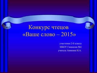 Конкурс чтецов
«Ваше слово – 2015»
участники 2-б класса
МБОУ Гимназия №4
учитель Аникина Н.А.
 