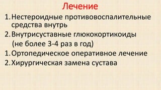 Лечение
1.Нестероидные противовоспалительные
средства внутрь
2.Внутрисуставные глюкокортикоиды
(не более 3-4 раз в год)
1.Ортопедическое оперативное лечение
2.Хирургическая замена сустава
 