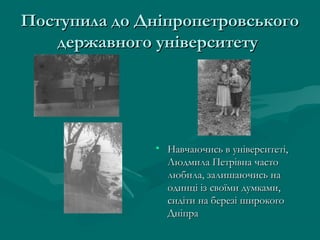 Поступила до ДніпропетровськогоПоступила до Дніпропетровського
державного університетудержавного університету
• Навчаючись в університеті,Навчаючись в університеті,
Людмила Петрівна частоЛюдмила Петрівна часто
любила, залишаючись налюбила, залишаючись на
одинці із своїми думками,одинці із своїми думками,
сидіти на березі широкогосидіти на березі широкого
ДніпраДніпра
 
