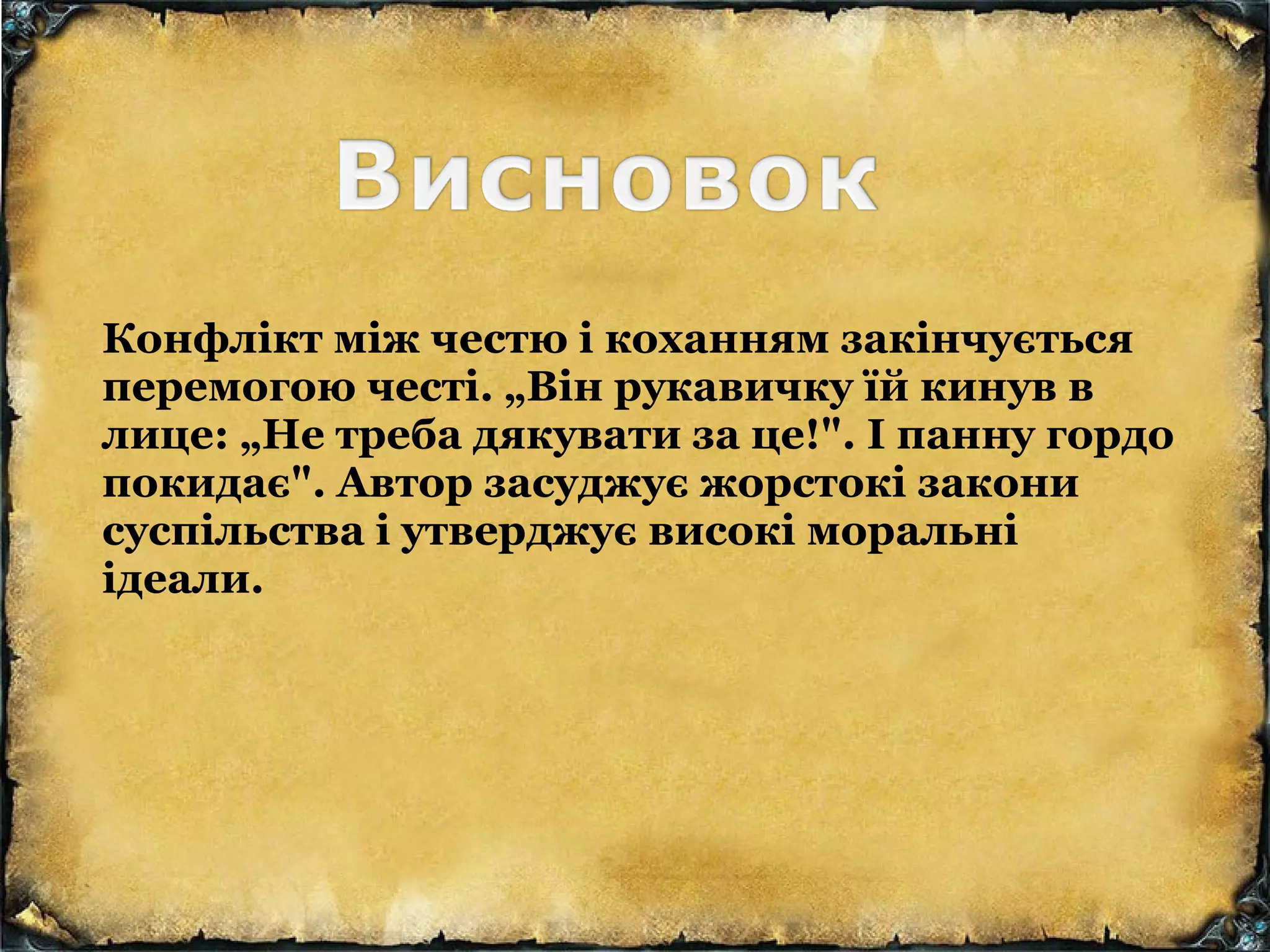 Конфлікт між честю і коханням закінчується
перемогою честі. „Він рукавичку їй кинув в
лице: „Не треба дякувати за це!". І панну гордо
покидає". Автор засуджує жорстокі закони
суспільства і утверджує високі моральні
ідеали.
 