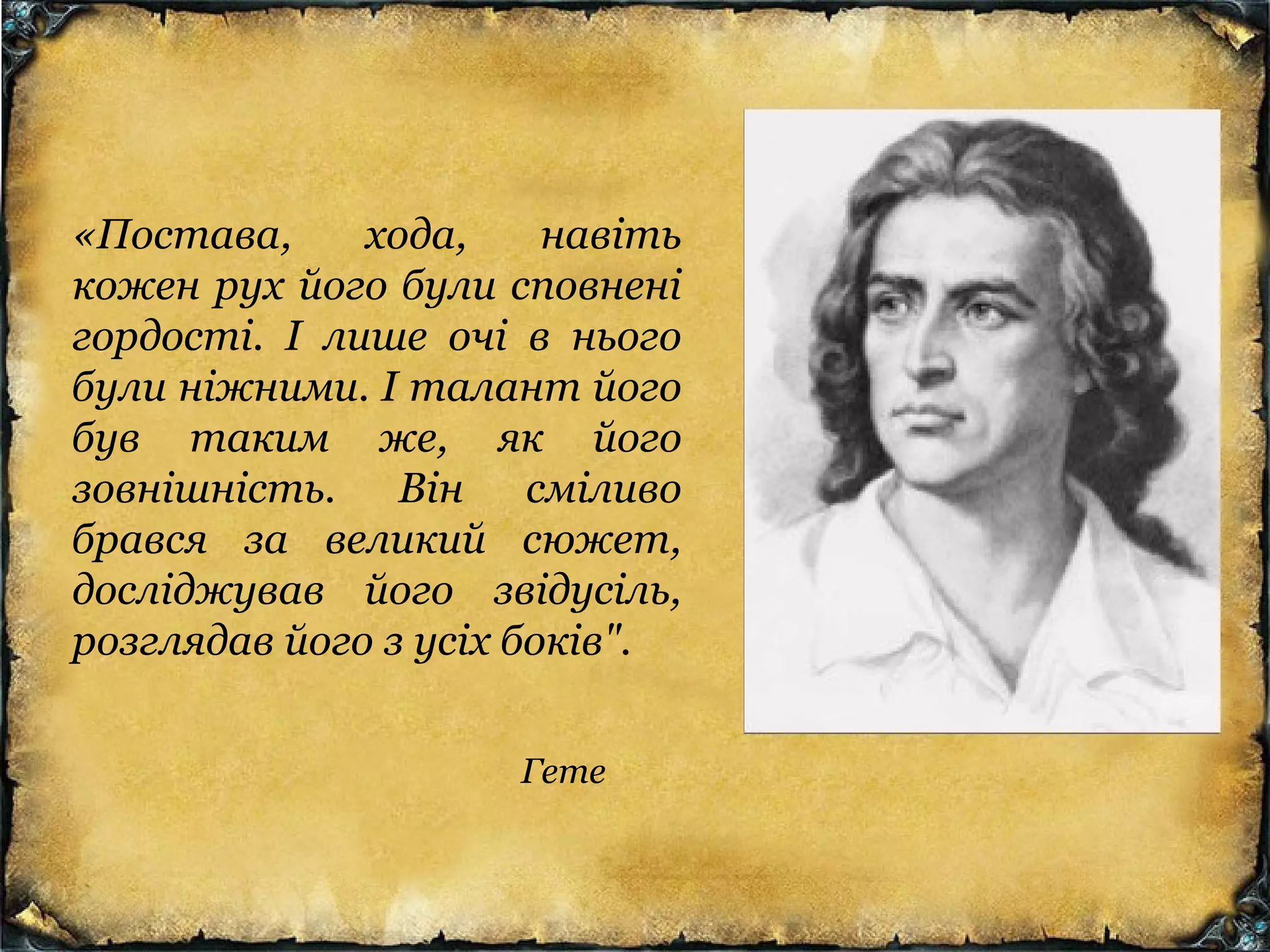 «Постава, хода, навіть
кожен рух його були сповнені
гордості. І лише очі в нього
були ніжними. І талант його
був таким же, як його
зовнішність. Він сміливо
брався за великий сюжет,
досліджував його звідусіль,
розглядав його з усіх боків".
Гете
 