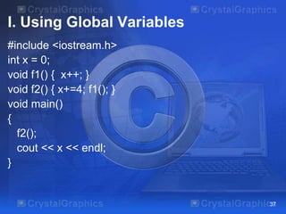 I. Using Global Variables
#include <iostream.h>
int x = 0;
void f1() { x++; }
void f2() { x+=4; f1(); }
void main()
{
f2();
cout << x << endl;
}
37
 