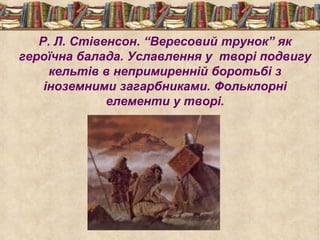 Р. Л. Стівенсон. “Вересовий трунок” як
героїчна балада. Уславлення у творі подвигу
кельтів в непримиренній боротьбі з
іноземними загарбниками. Фольклорні
елементи у творі.
 