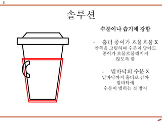 솔루션
수분이나 습기에 강함
- 홀더 종이가 흐물흐물 X
안쪽을 코팅하여 수분이 닿아도
종이가 흐물흐물해지지
않도록 함
- 밑바닥의 수분 X
밑바닥까지 홀더로 감싸
밑바닥에
수분이 맺히는 것 방지
 