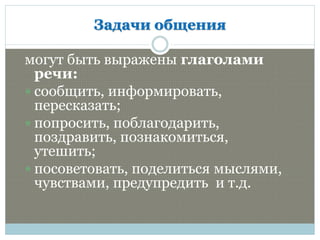 2
Задачи общения
могут быть выражены глаголами
речи:
 сообщить, информировать,
пересказать;
 попросить, поблагодарить,
поздравить, познакомиться,
утешить;
 посоветовать, поделиться мыслями,
чувствами, предупредить и т.д.
 