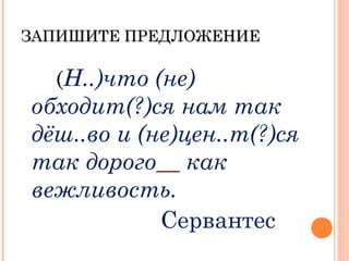 ЗАПИШИТЕ ПРЕДЛОЖЕНИЕЗАПИШИТЕ ПРЕДЛОЖЕНИЕ
(Н..)что (не)
обходит(?)ся нам так
дёш..во и (не)цен..т(?)ся
так дорого__ как
вежливость.
Сервантес
 