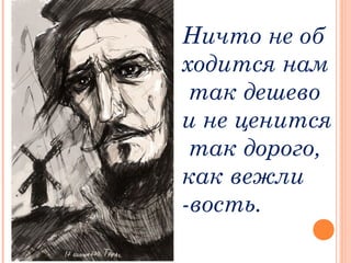 Ничто не об
ходится нам
 так дешево 
и не ценится
 так дорого, 
как вежли
-вость.
 