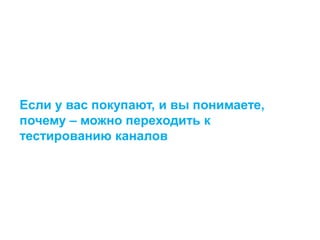 Если у вас покупают, и вы понимаете,
почему – можно переходить к
тестированию каналов
 