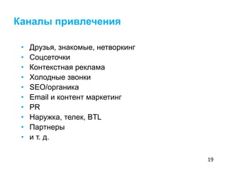 19
• Друзья, знакомые, нетворкинг
• Соцсеточки
• Контекстная реклама
• Холодные звонки
• SEO/органика
• Email и контент маркетинг
• PR
• Наружка, телек, BTL
• Партнеры
• и т. д.
Каналы привлечения
 