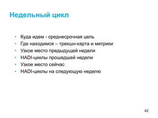 42
• Куда идем - среднесрочная цель
• Где находимся – трекшн-карта и метрики
• Узкое место предыдущей недели
• HADI-циклы прошедшей недели
• Узкое место сейчас
• HADI-циклы на следующую неделю
Недельный цикл
 