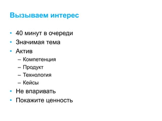 Вызываем интерес
• 40 минут в очереди
• Значимая тема
• Актив
– Компетенция
– Продукт
– Технология
– Кейсы
• Не впаривать
• Покажите ценность
 