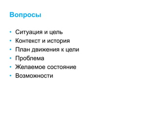 Вопросы
• Ситуация и цель
• Контекст и история
• План движения к цели
• Проблема
• Желаемое состояние
• Возможности
 