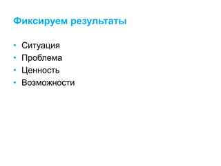Фиксируем результаты
• Ситуация
• Проблема
• Ценность
• Возможности
 