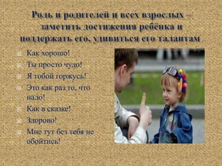  Как хорошо!
 Ты просто чудо!
 Я тобой горжусь!
 Это как раз то, что
надо!
 Как в сказке!
 Здорово!
 Мне тут без тебя не
обойтись!
 