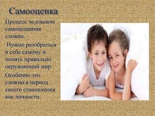 Самооценка
Процесс человеком
самопознания
сложен.
Нужно разобраться
в себе самому и
понять правильно
окружающий мир.
Особенно это
сложно в период
своего становления
как личности.
 