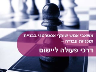 ‫בבניית‬ ‫אסטרטגי‬ ‫שותף‬ ‫אנוש‬ ‫משאבי‬
‫עבודה‬ ‫תוכניות‬–
‫ליישום‬ ‫פעולה‬ ‫דרכי‬
 