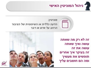 ‫מוניטין‬:
‫הציבור‬ ‫של‬ ‫השיפוטית‬ ‫או‬ ‫כללית‬ ‫הדעה‬
‫דבר‬ ‫או‬ ‫אדם‬ ‫על‬ ‫הרחב‬
‫האישי‬ ‫המוניטין‬ ‫ניהול‬
‫שאתה‬ ‫מה‬ ‫רק‬ ‫לא‬ ‫זה‬
‫שאתה‬ ‫ואיך‬ ‫עושה‬
‫זה‬ ‫את‬ ‫עושה‬
‫אחרים‬ ‫איך‬ ‫בעיקר‬ ‫זה‬
‫מעשיך‬ ‫את‬ ‫תופשים‬
‫עליך‬ ‫חושבים‬ ‫הם‬ ‫ומה‬
 