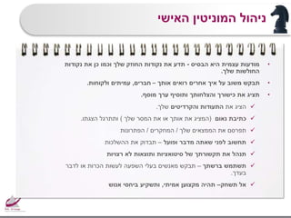 •‫הבסיס‬ ‫היא‬ ‫עצמית‬ ‫מודעות‬-‫נקודות‬ ‫את‬ ‫כן‬ ‫וכמו‬ ‫שלך‬ ‫החוזק‬ ‫נקודות‬ ‫את‬ ‫תדע‬
‫שלך‬ ‫החולשות‬.
•‫אותך‬ ‫רואים‬ ‫אחרים‬ ‫איך‬ ‫על‬ ‫משוב‬ ‫תבקש‬–‫חברים‬,‫ולקוחות‬ ‫עמיתים‬.
•‫מוסף‬ ‫ערך‬ ‫ותוסיף‬ ‫והצלחותך‬ ‫כישורך‬ ‫את‬ ‫תציג‬.
‫את‬ ‫הציג‬‫התעודות‬‫והקרדיטים‬‫שלך‬.
‫נאום‬ ‫כתיבת‬(‫שלך‬ ‫המסר‬ ‫את‬ ‫או‬ ‫אותך‬ ‫את‬ ‫המציג‬)‫הצגתו‬ ‫ותתרגל‬.
‫תפרסם‬‫את‬‫שלך‬ ‫הממצאים‬/‫המחקרים‬/‫הפתרונות‬
‫תחשוב‬‫ופועל‬ ‫מדבר‬ ‫שאתה‬ ‫לפני‬–‫ההשלכות‬ ‫את‬ ‫תבדוק‬
‫ת‬‫נהל‬‫את‬‫תקשורתך‬‫ותוצאות‬ ‫סיטואציות‬ ‫של‬‫רצויות‬ ‫לא‬
‫ברשתך‬ ‫תשתמש‬–‫מאנשים‬ ‫תבקש‬‫בעלי‬‫השפעה‬‫לעשות‬‫לדבר‬ ‫או‬ ‫הכרות‬
‫בעדך‬.
‫א‬‫תשחק‬ ‫ל‬–‫מקצוען‬ ‫תהיה‬‫אמיתי‬,‫ותשקיע‬‫ביחסי‬‫אנוש‬
‫האישי‬ ‫המוניטין‬ ‫ניהול‬
 