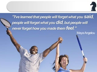 “I've learned that people will forget what you said,
people will forget what you did, but people will
never forget how you made them feel.”
MayaAngelou
 