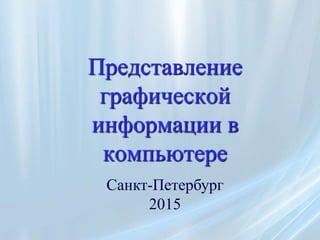 Представление
графической
информации в
компьютере
Санкт-Петербург
2015
 