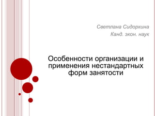 Особенности организации и
применения нестандартных
форм занятости
Светлана Сидоркина
Канд. экон. наук
 