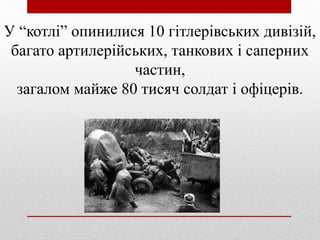 У “котлі” опинилися 10 гітлерівських дивізій,
багато артилерійських, танкових і саперних
частин,
загалом майже 80 тисяч солдат і офіцерів.
 