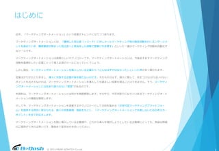 © 2015 FROM SCRATCH Co.Ltd.
はじめに
近年、「マーケティングオートメーション」という言葉がトレンドになりつつあります。
マーケティングオートメーションとは、「獲得した見込客（＝リード）に対しメールマーケティング等の販促活動を行いエンゲージメ
ントを高めていき、購買意欲が高まった見込客へと育成をした段階で営業に引き渡す」といった一連のマーケティング活動を自動化す
るツールです。
マーケティングオートメーションは素晴らしいテクノロジーです。マーケティングオートメーションは、今後ますますマーケティング
活動を最適化したい企業にとって導入必須のツールになっていくでしょう。
しかし現在、マーケティングオートメーションを導入している企業から「こんなはずではなかった」といった声が多く聞かれます。
言葉ばかりがひとり歩きし、導入に失敗する企業が後を絶たないのです。それもそのはず。導入に際して、気をつけなければいけない
ポイントをおさえなければ、マーケティングオートメーションを導入しても望ましい成果を得ることはできません。そう、マーケティ
ングオートメーションにはあまり語られない“真実”があるのです。
本資料は、マーケティングオートメーションとは何かを徹底解剖します。その中で、今浮き彫りになりつつあるマーケティングオート
メーションの課題を解説します。
そして今、マーケティングオートメーションを凌駕するテクノロジーとして注目を集める「次世代型マーケティングプラットフォー
ム」を提供する弊社に寄せられる、数々の失敗事例・相談をもとに、「マーケティングオートメーションで失敗しないための考え方・
ポイント」を全てお伝えします。
マーケティングオートメーションを既に導入している企業様や、これから導入を検討しようとしている企業様にとっても、有益な情報
のご提供ができれば幸いです。最後まで是非お付き合いください。
3
 