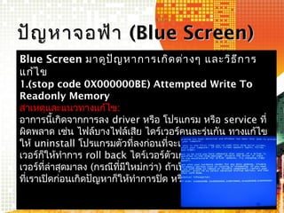 Blue Screen มาดูปัญหาการเกิดต่างๆ และวิธีการ
แก้ไข
1.(stop code 0X000000BE) Attempted Write To
Readonly Memory
สาเหตุและแน...