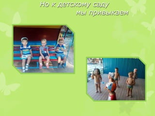 Но к детскому саду
мы привыкаем
 