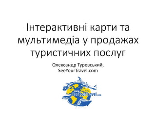 Інтерактивні карти та
мультимедіа у продажах
туристичних послуг
Олександр Туревський,
SeeYourTravel.com
 