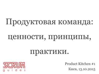 Продуктовая команда:
ценности, принципы,
практики.
Product Kitchen #1
Киев, 13.10.2015
 