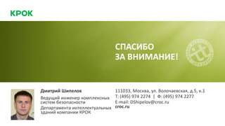 Дмитрий Шипелов
Ведущий инженер комплексных
систем безопасности
Департамента интеллектуальных
зданий компании КРОК
111033, Москва, ул. Волочаевская, д.5, к.1
Т: (495) 974 2274 | Ф: (495) 974 2277
E-mail: DShipelov@croc.ru
croc.ru
СПАСИБО
ЗА ВНИМАНИЕ!
 