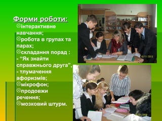 Форми роботи:Форми роботи:
інтерактивне
навчання;
робота в групах та
парах;
складання порад :
- “Як знайти
справжнього друга”,
- тлумачення
афоризмів;
мікрофон;
продовжи
речення;
мозковий штурм.
 