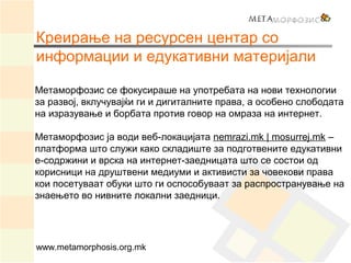 Креирање на ресурсен центар со
информации и едукативни материјали
www.metamorphosis.org.mk
Метаморфозис се фокусираше на у...