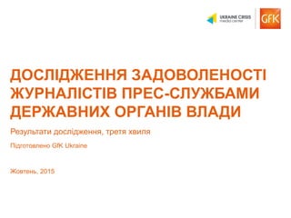 © GfK 2015 | Дослідження задоволеності журналістів прес-службами | Жовтень, 2015 1
ДОСЛІДЖЕННЯ ЗАДОВОЛЕНОСТІ
ЖУРНАЛІСТІВ П...