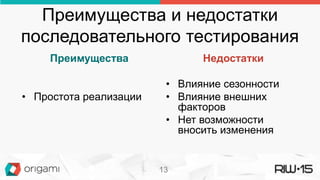 Преимущества и недостатки
последовательного тестирования
Преимущества
• Простота реализации
Недостатки
• Влияние сезонности
• Влияние внешних
факторов
• Нет возможности
вносить изменения
13
 