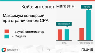Кейс: интернет-магазин
Максимум конверсий
при ограниченном CPА
- другой оптимизатор
- Origami
19
 