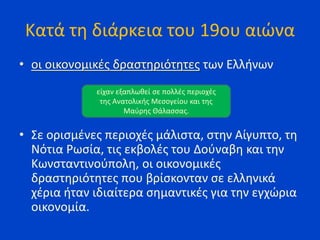Κατά τη διάρκεια του 19ου αιώνα
• οι οικονομικές δραστηριότητες των Ελλήνων
• Σε ορισμένες περιοχές μάλιστα, στην Αίγυπτο,...