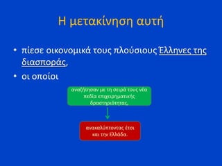 Η μετακίνηση αυτή
• πίεσε οικονομικά τους πλούσιους Έλληνες της
διασποράς,
• οι οποίοι
αναζήτησαν με τη σειρά τους νέα
πεδία επιχειρηματικής
δραστηριότητας,
ανακαλύπτοντας έτσι
και την Ελλάδα.
 