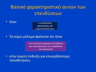 Βασικό χαρακτηριστικό αυτών των
επενδύσεων
• ήταν
• Το κύριο μέλημα φαίνεται ότι ήταν
• στην πρώτη ένδειξη για επικερδέστερες
τοποθετήσεις.
ο ευκαιριακός
χαρακτήρας και
η ρευστότητά τους.
η δυνατότητα γρήγορης απόσβεσης
και επανεξαγωγής των κεφαλαίων
στο εξωτερικό
 