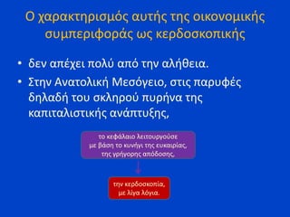 Ο χαρακτηρισμός αυτής της οικονομικής
συμπεριφοράς ως κερδοσκοπικής
• δεν απέχει πολύ από την αλήθεια.
• Στην Ανατολική Μεσόγειο, στις παρυφές
δηλαδή του σκληρού πυρήνα της
καπιταλιστικής ανάπτυξης,
το κεφάλαιο λειτουργούσε
με βάση το κυνήγι της ευκαιρίας,
της γρήγορης απόδοσης,
την κερδοσκοπία,
με λίγα λόγια.
 
