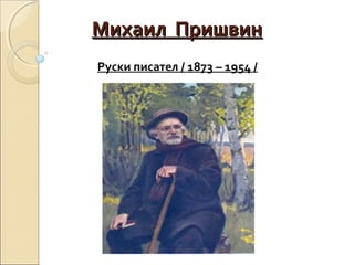 Михаил ПришвинМихаил Пришвин
Руски писател / 1873 – 1954 /
 