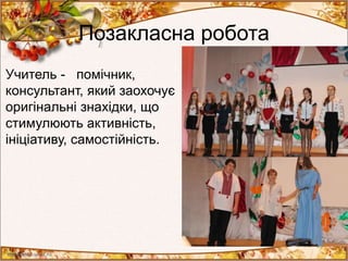 Позакласна робота
Учитель - помічник,
консультант, який заохочує
оригінальні знахідки, що
стимулюють активність,
ініціативу, самостійність.
 