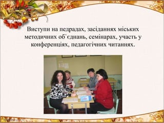Виступи на педрадах, засіданнях міських
методичних об`єднань, семінарах, участь у
конференціях, педагогічних читаннях.
 