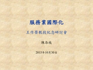 服務業國際化
陳添枝
2015年10月30日
王作榮教授紀念研討會
 
