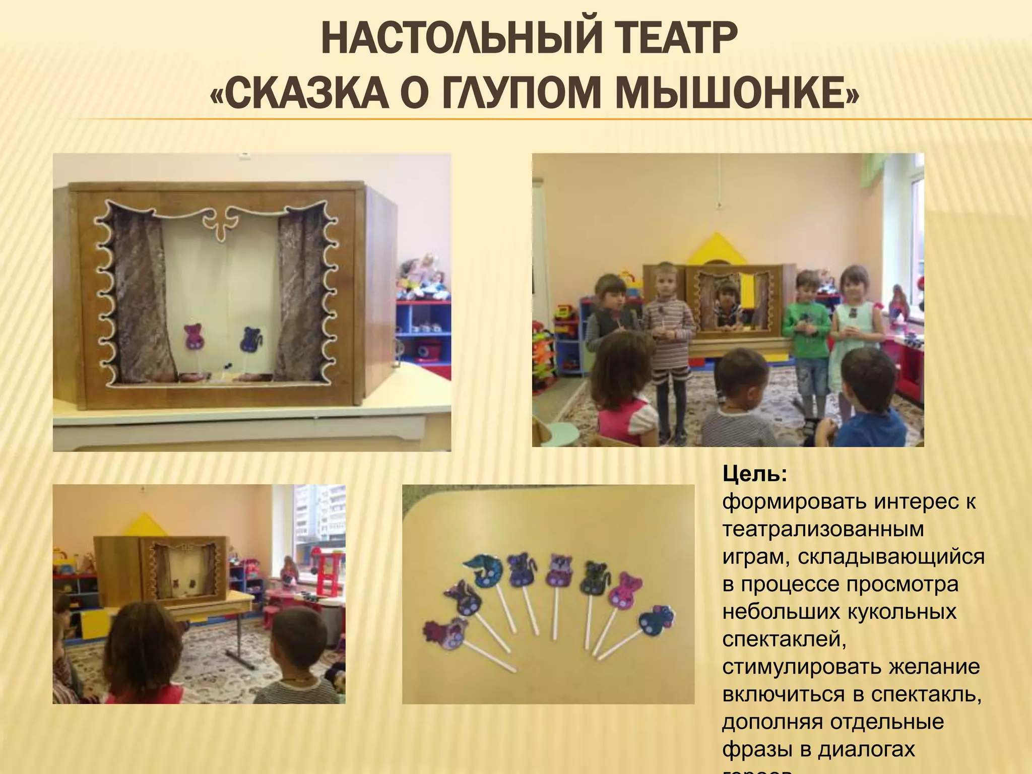 НАСТОЛЬНЫЙ ТЕАТР
«СКАЗКА О ГЛУПОМ МЫШОНКЕ»
Цель:
формировать интерес к
театрализованным
играм, складывающийся
в процессе просмотра
небольших кукольных
спектаклей,
стимулировать желание
включиться в спектакль,
дополняя отдельные
фразы в диалогах
 