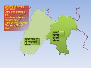 1947ਹਿੱ ਚ ਿੀ ਇਸਦੇ ਦੋ
ਟੁੱ ਿੜੇ ਿੋ ਗਏ.
ਪੰ ਜਾਬ ਦੇ ਿੀ ਦੋ ਟੁੱ ਿੜੇ ਿੋ
ਗਏ.
ਅਧਾ ਪੰ ਜਾਬ ਪਾਹਿਸਤਾਨ
ਹਿੱ ਚ ਚਲਾ ਹਗਆ.
ਪੰ ਜਾਬ ਦਾ ਬਾਿੀ ਬਿੁਤ ਥੋੜਾ
ਹਿੱ ਸਾ ਭਾਰਤ ਹਿੱ ਚ ਰਹਿ
ਹਗਆ.
ਪਾਹਿਸਤਾਨ ਦਾ
ਪੰ ਜਾਬ (ਪਛਮੀ
ਪੰ ਜਾਬ)
ਭਾਰਤੀ
ਪੰ ਜਾਬ
(ਪੂਰਬੀ
ਪੰ ਜਾਬ)
 
