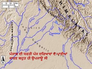 ਪੰ ਜਾਬ ਦੀ ਧਰਤੀ ਪੰ ਜ ਦਹਰਆਿਾਂ ਦੇ ਪਾਣੀਆਂ
ਿਾਰਣ ਬਿੁਤ ਿੀ ਉਪਜਾਊ ਸੀ
 